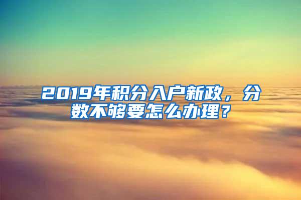 2019年积分入户新政，分数不够要怎么办理？