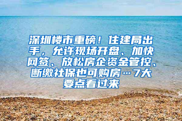 深圳楼市重磅！住建局出手，允许现场开盘、加快网签、放松房企资金管控、断缴社保也可购房…7大要点看过来