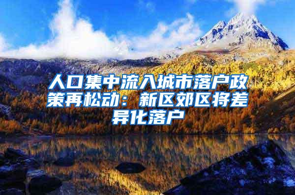 人口集中流入城市落户政策再松动：新区郊区将差异化落户