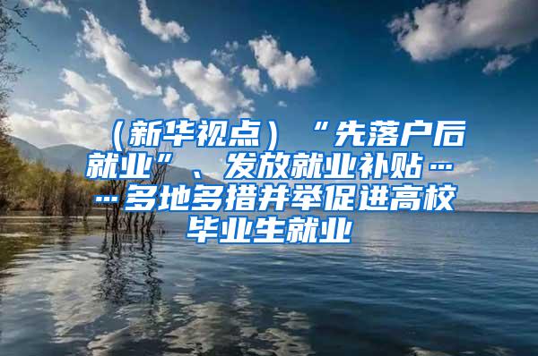 （新华视点）“先落户后就业”、发放就业补贴……多地多措并举促进高校毕业生就业