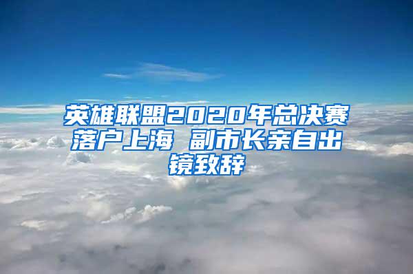 英雄联盟2020年总决赛落户上海 副市长亲自出镜致辞