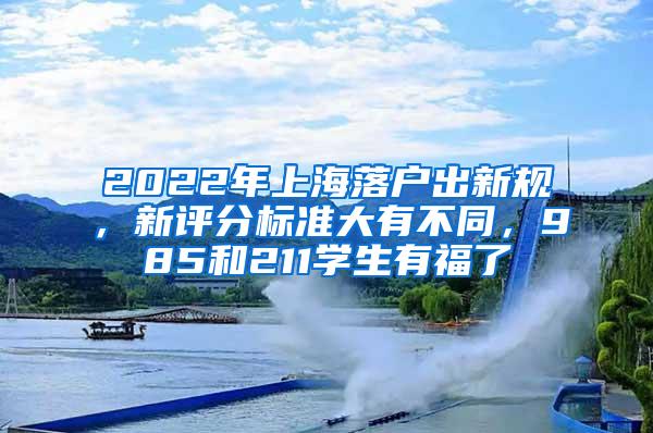 2022年上海落户出新规，新评分标准大有不同，985和211学生有福了