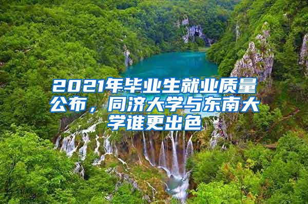 2021年毕业生就业质量公布，同济大学与东南大学谁更出色