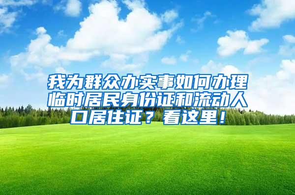 我为群众办实事如何办理临时居民身份证和流动人口居住证？看这里！