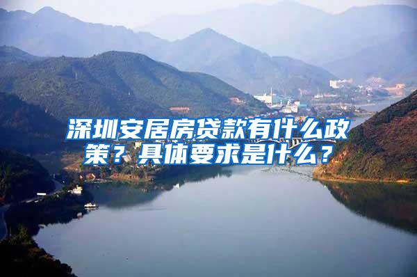 深圳安居房贷款有什么政策？具体要求是什么？