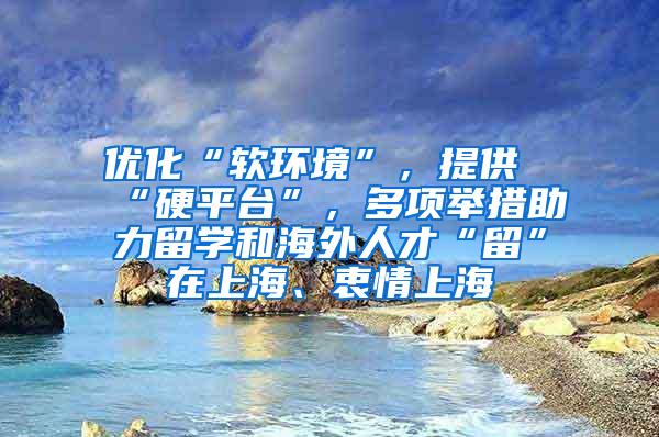 优化“软环境”，提供“硬平台”，多项举措助力留学和海外人才“留”在上海、衷情上海