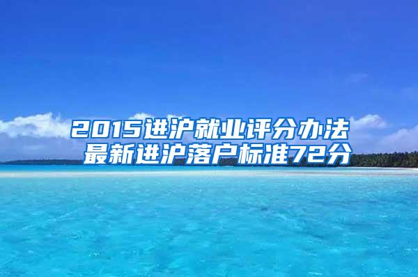 2015进沪就业评分办法 最新进沪落户标准72分