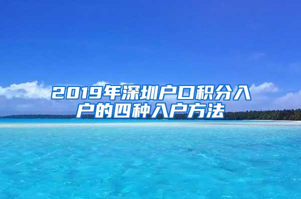 2019年深圳户口积分入户的四种入户方法