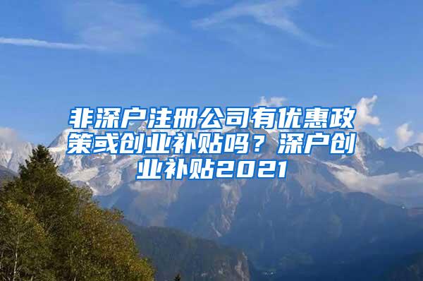 非深户注册公司有优惠政策或创业补贴吗？深户创业补贴2021