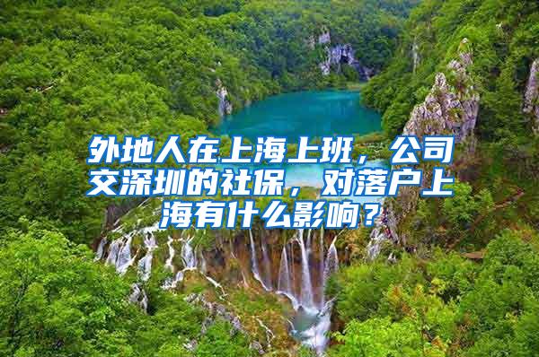 外地人在上海上班，公司交深圳的社保，对落户上海有什么影响？