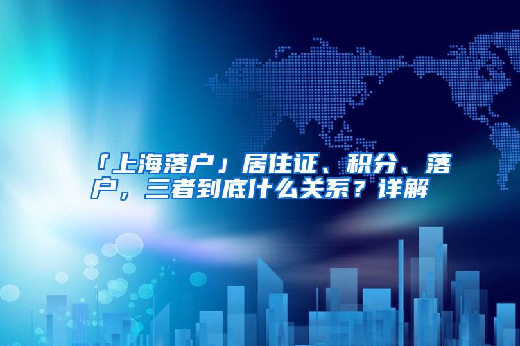 「上海落户」居住证、积分、落户，三者到底什么关系？详解