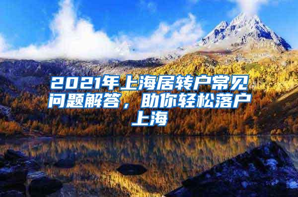 2021年上海居转户常见问题解答，助你轻松落户上海