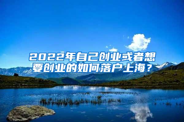 2022年自己创业或者想要创业的如何落户上海？