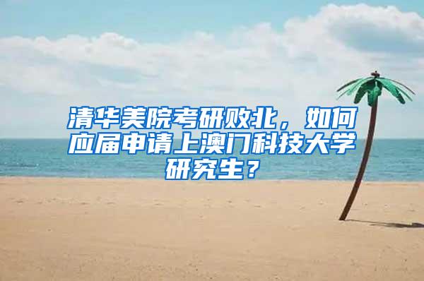 清华美院考研败北，如何应届申请上澳门科技大学研究生？