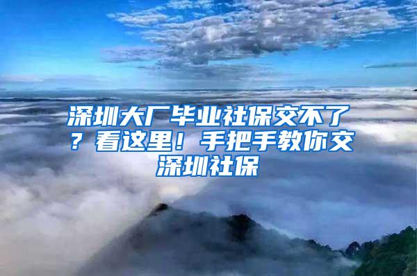 深圳大厂毕业社保交不了？看这里！手把手教你交深圳社保