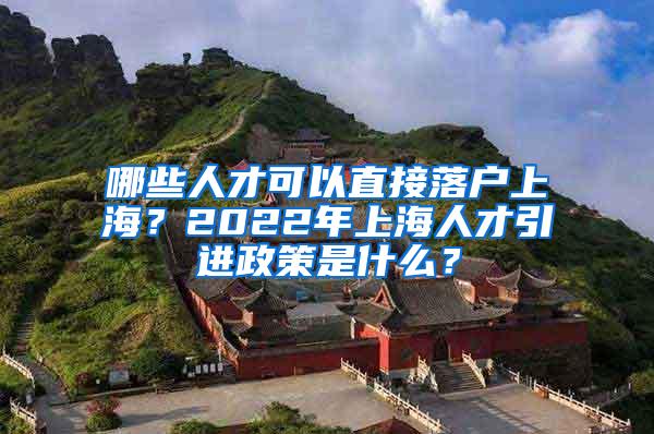 哪些人才可以直接落户上海？2022年上海人才引进政策是什么？