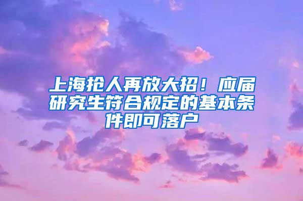 上海抢人再放大招！应届研究生符合规定的基本条件即可落户