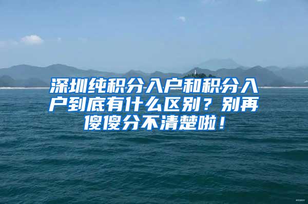 深圳纯积分入户和积分入户到底有什么区别？别再傻傻分不清楚啦！