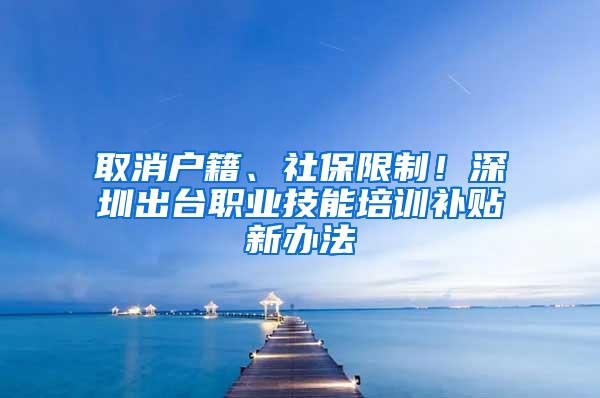 取消户籍、社保限制！深圳出台职业技能培训补贴新办法