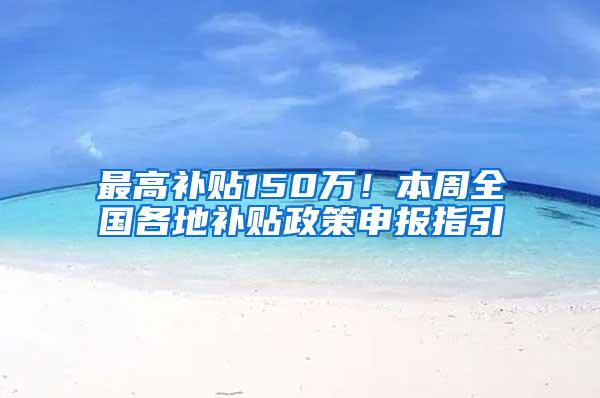 最高补贴150万！本周全国各地补贴政策申报指引