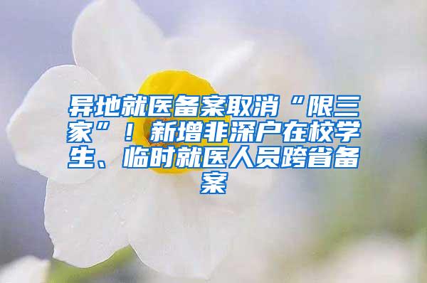 异地就医备案取消“限三家”！新增非深户在校学生、临时就医人员跨省备案