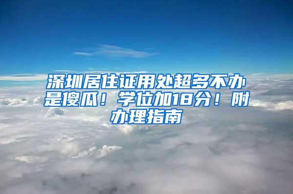 深圳居住证用处超多不办是傻瓜！学位加18分！附办理指南