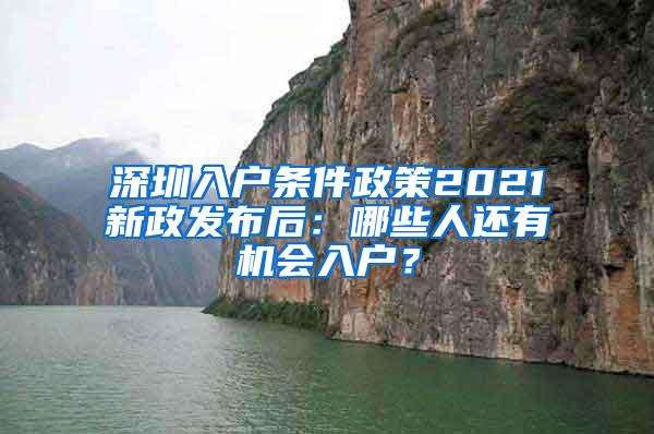 深圳入户条件政策2021新政发布后：哪些人还有机会入户？