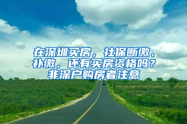 在深圳买房，社保断缴、补缴，还有买房资格吗？非深户购房者注意