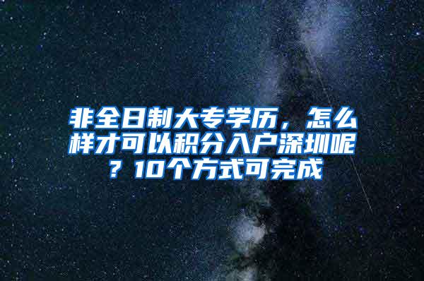 非全日制大专学历，怎么样才可以积分入户深圳呢？10个方式可完成