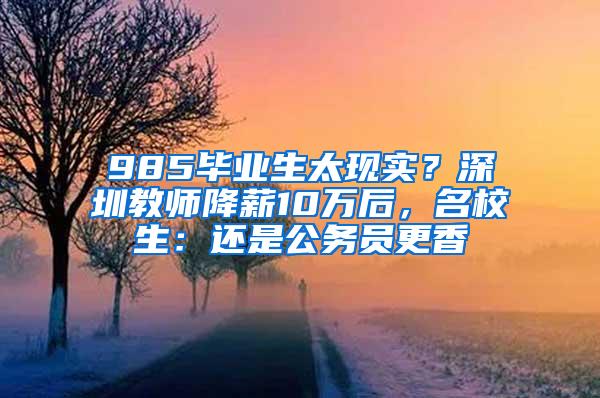 985毕业生太现实？深圳教师降薪10万后，名校生：还是公务员更香