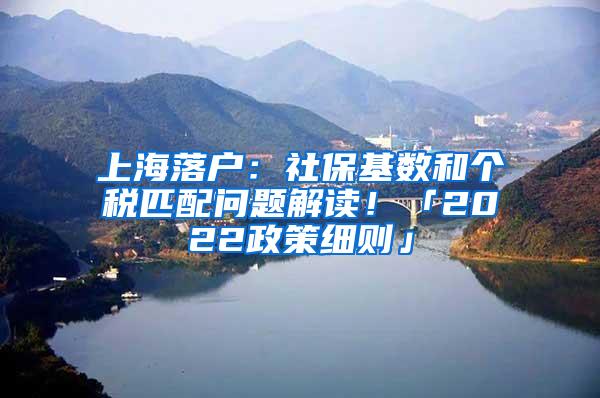 上海落户：社保基数和个税匹配问题解读！「2022政策细则」