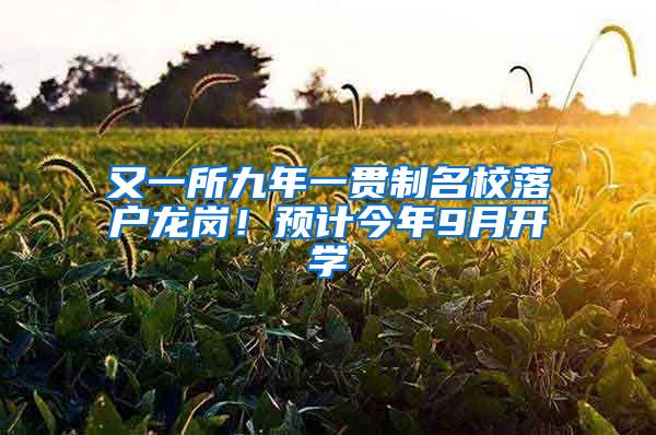 又一所九年一贯制名校落户龙岗！预计今年9月开学