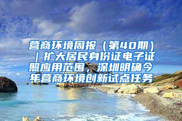 营商环境周报（第40期）｜扩大居民身份证电子证照应用范围，深圳明确今年营商环境创新试点任务