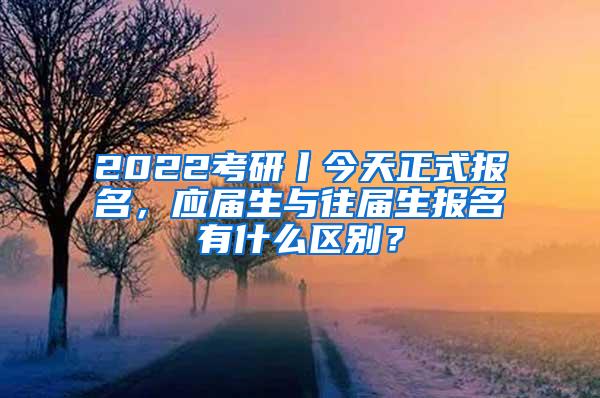 2022考研丨今天正式报名，应届生与往届生报名有什么区别？