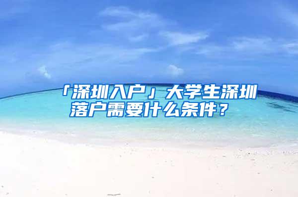 「深圳入户」大学生深圳落户需要什么条件？