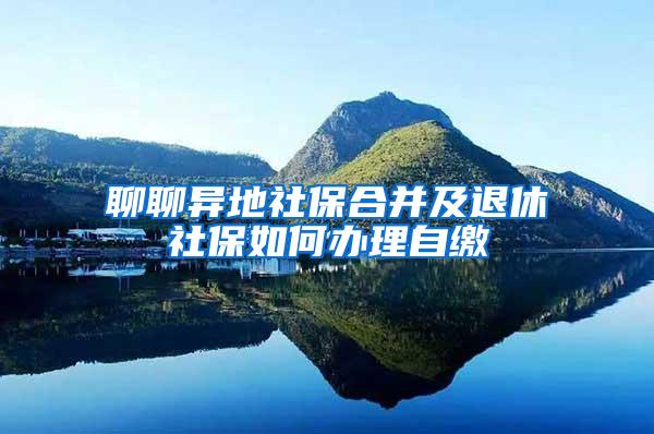 聊聊异地社保合并及退休社保如何办理自缴