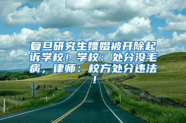 复旦研究生嫖娼被开除起诉学校！学校：处分没毛病，律师：校方处分违法！