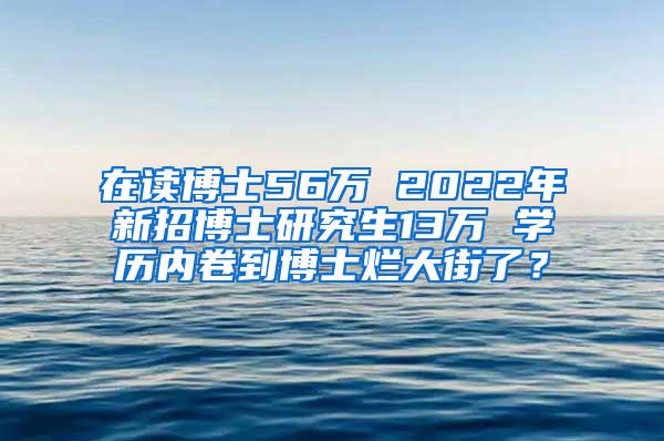 在读博士56万 2022年新招博士研究生13万 学历内卷到博士烂大街了？