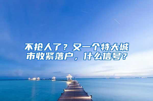 不抢人了？又一个特大城市收紧落户，什么信号？