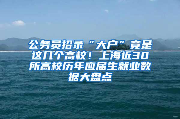 公务员招录“大户”竟是这几个高校！上海近30所高校历年应届生就业数据大盘点