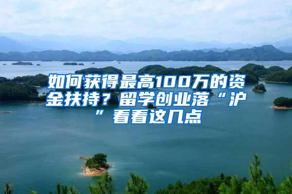 如何获得最高100万的资金扶持？留学创业落“沪”看看这几点