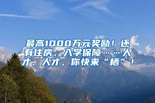 最高1000万元奖励！还有住房、入学保障……人才、人才，你快来“栖”！