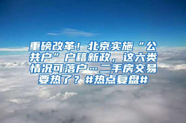 重磅改革！北京实施“公共户”户籍新政，这六类情况可落户…二手房交易要热了？#热点复盘#