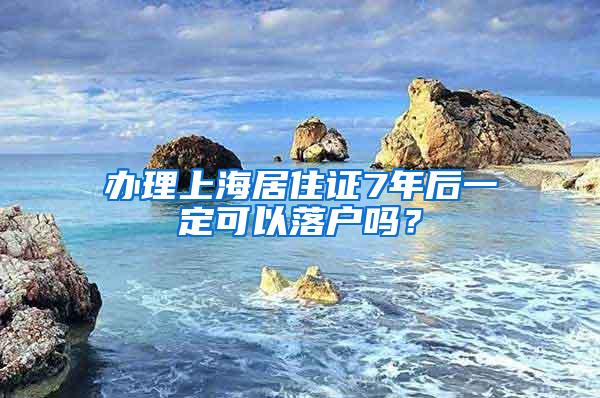 办理上海居住证7年后一定可以落户吗？