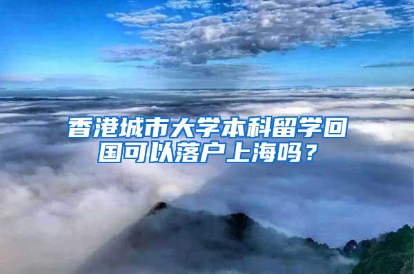 香港城市大学本科留学回国可以落户上海吗？