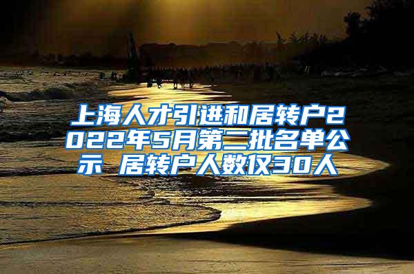 上海人才引进和居转户2022年5月第二批名单公示 居转户人数仅30人