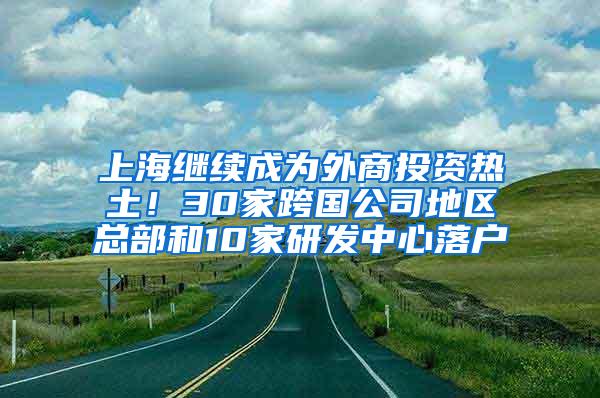 上海继续成为外商投资热土！30家跨国公司地区总部和10家研发中心落户