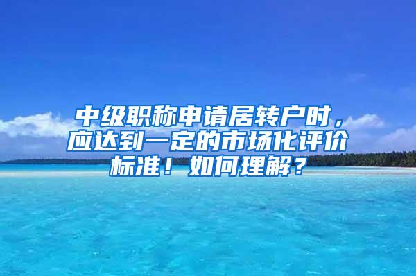 中级职称申请居转户时，应达到一定的市场化评价标准！如何理解？