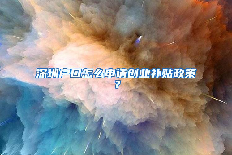 深圳户口怎么申请创业补贴政策？