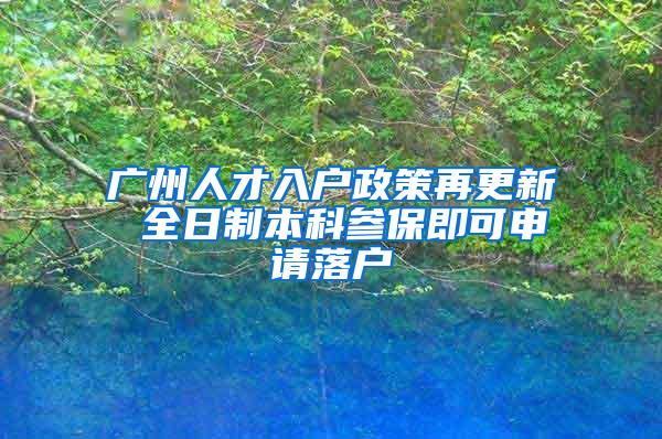 广州人才入户政策再更新 全日制本科参保即可申请落户